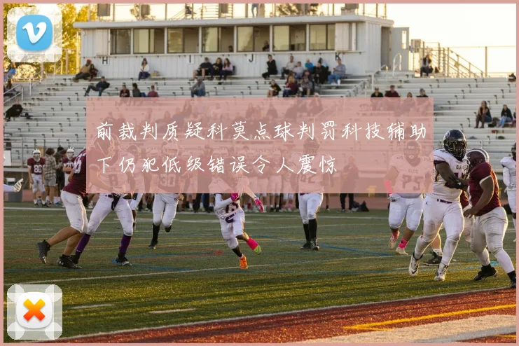前裁判质疑科莫点球判罚科技辅助下仍犯低级错误令人震惊