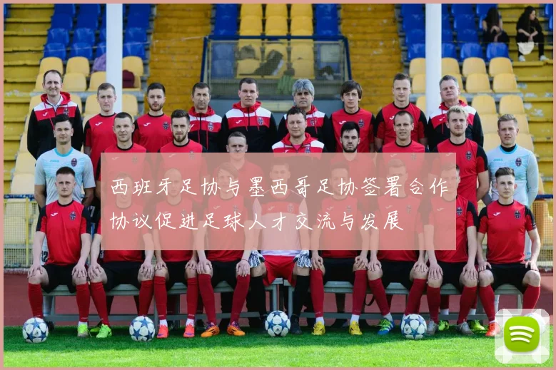西班牙足协与墨西哥足协签署合作协议促进足球人才交流与发展