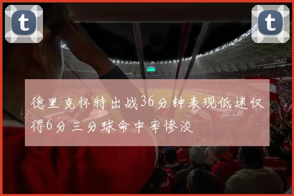 德里克怀特出战36分钟表现低迷仅得6分三分球命中率惨淡