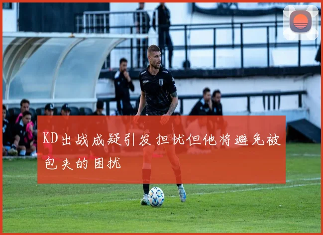 KD出战成疑引发担忧但他将避免被包夹的困扰
