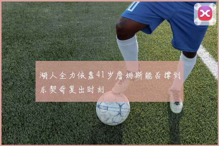 湖人全力依靠41岁詹姆斯能否撑到东契奇复出时刻