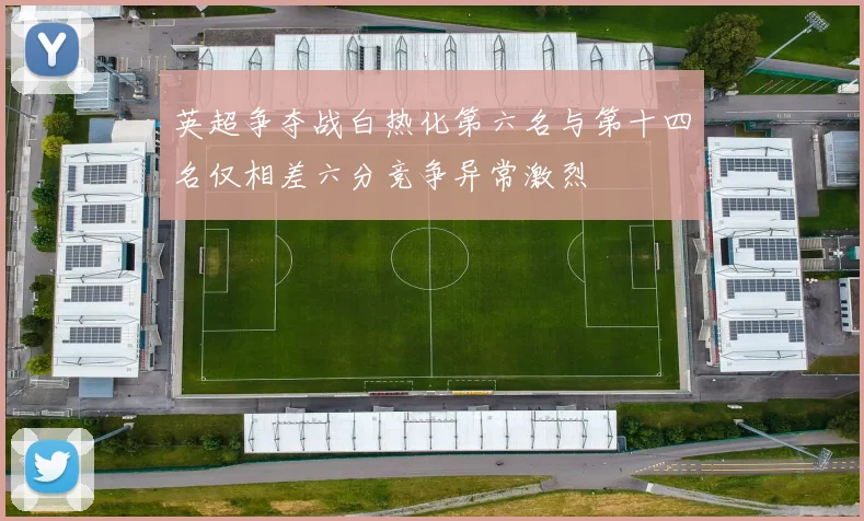英超争夺战白热化第六名与第十四名仅相差六分竞争异常激烈