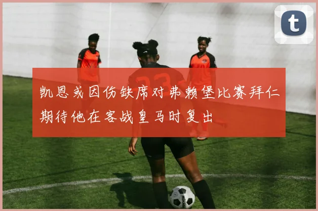 凯恩或因伤缺席对弗赖堡比赛拜仁期待他在客战皇马时复出