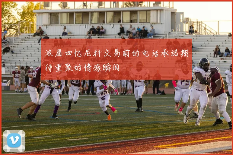 浓眉回忆尼科交易前的电话承诺期待重聚的情感瞬间