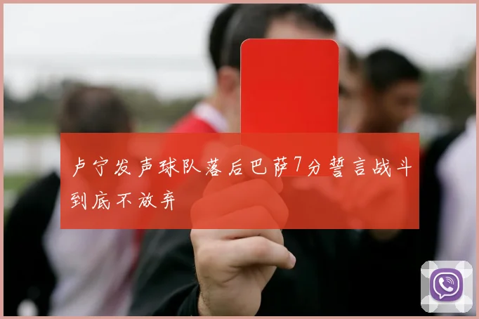 卢宁发声球队落后巴萨7分誓言战斗到底不放弃