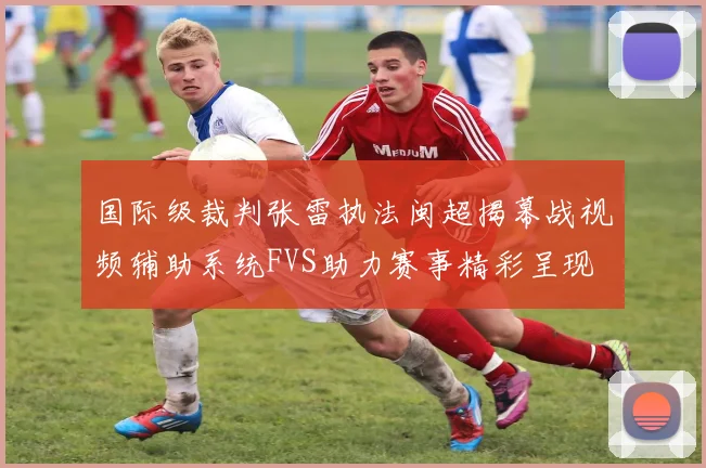 国际级裁判张雷执法闽超揭幕战视频辅助系统FVS助力赛事精彩呈现