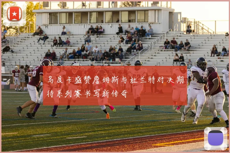 乌度卡盛赞詹姆斯与杜兰特对决期待系列赛书写新传奇