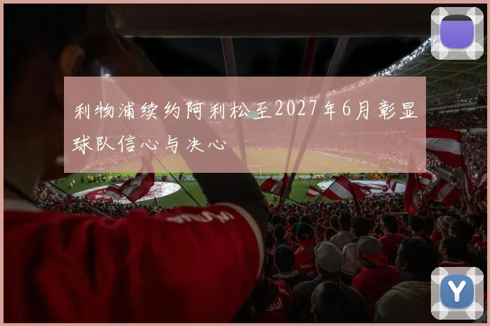 利物浦续约阿利松至2027年6月彰显球队信心与决心