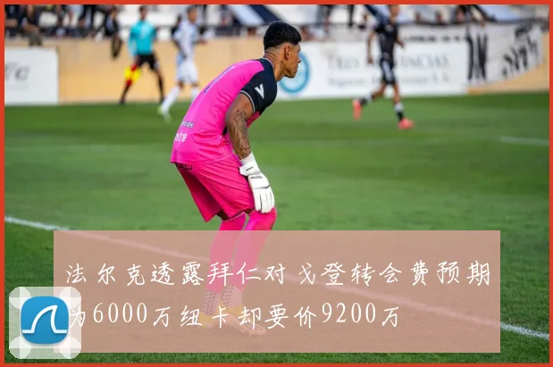 法尔克透露拜仁对戈登转会费预期为6000万纽卡却要价9200万