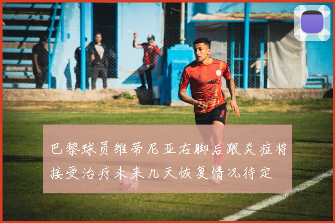 巴黎球员维蒂尼亚右脚后跟炎症将接受治疗未来几天恢复情况待定
