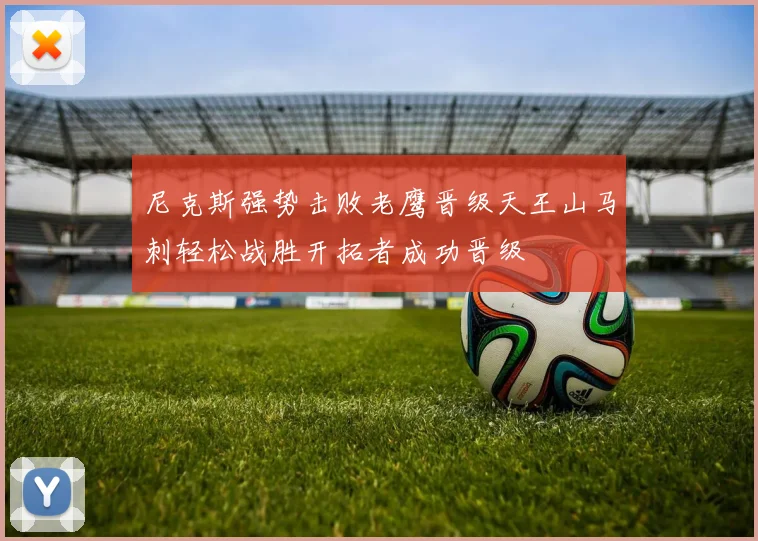 尼克斯强势击败老鹰晋级天王山马刺轻松战胜开拓者成功晋级