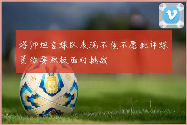 塔帅坦言球队表现不佳不愿批评球员称要积极面对挑战